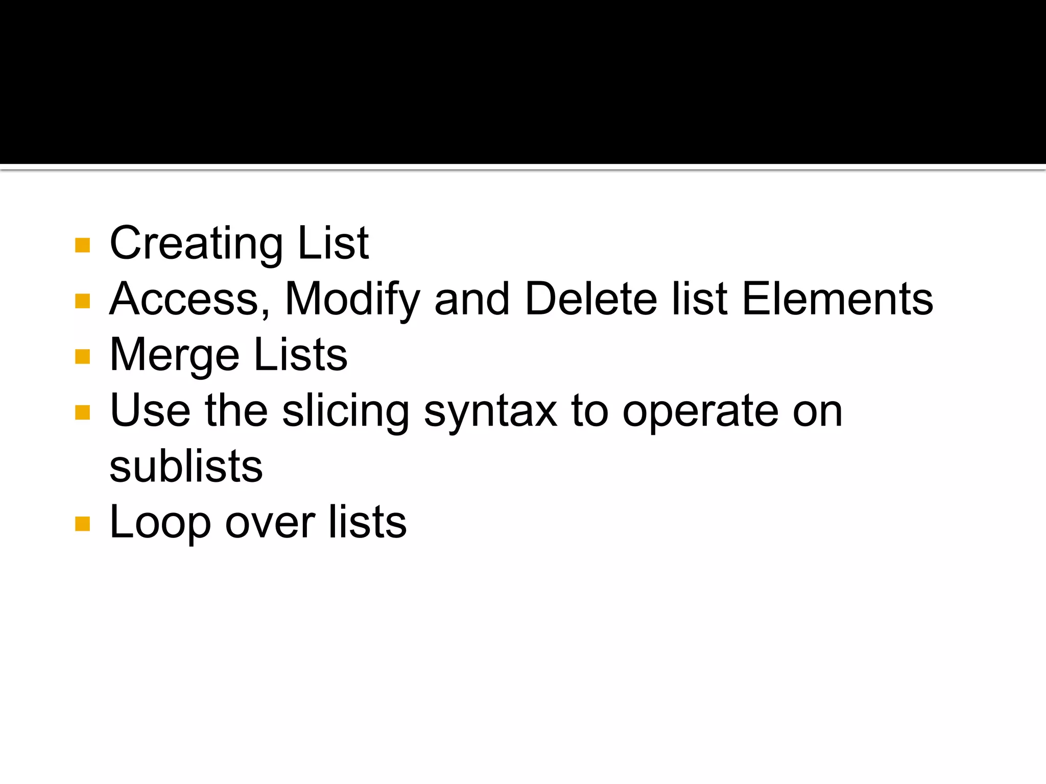  Creating List
 Access, Modify and Delete list Elements
 Merge Lists
 Use the slicing syntax to operate on
sublists
 Loop over lists
 
