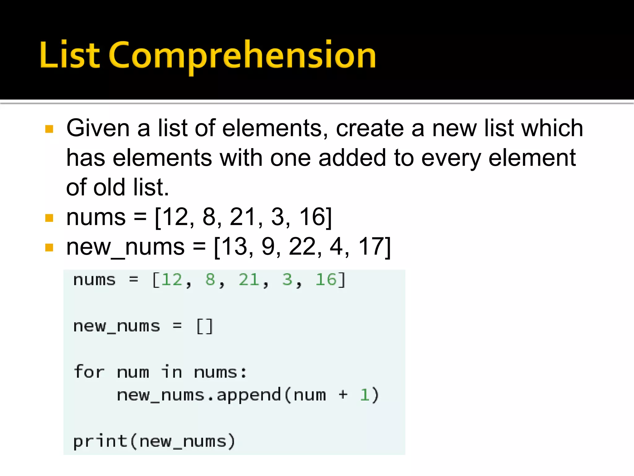  Given a list of elements, create a new list which
has elements with one added to every element
of old list.
 nums = [12, 8, 21, 3, 16]
 new_nums = [13, 9, 22, 4, 17]
 