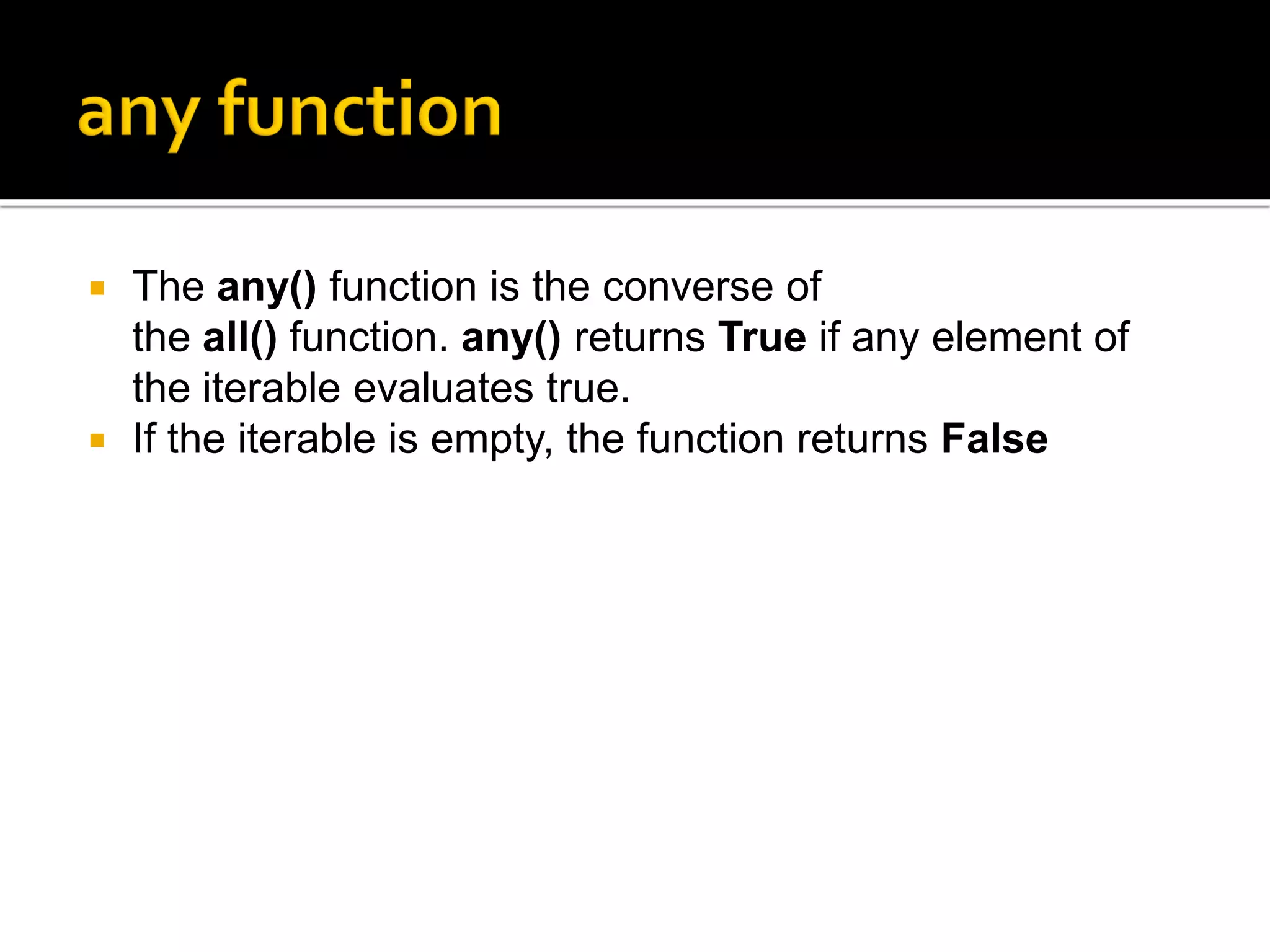 The any() function is the converse of
the all() function. any() returns True if any element of
the iterable evaluates true.
 If the iterable is empty, the function returns False
 
