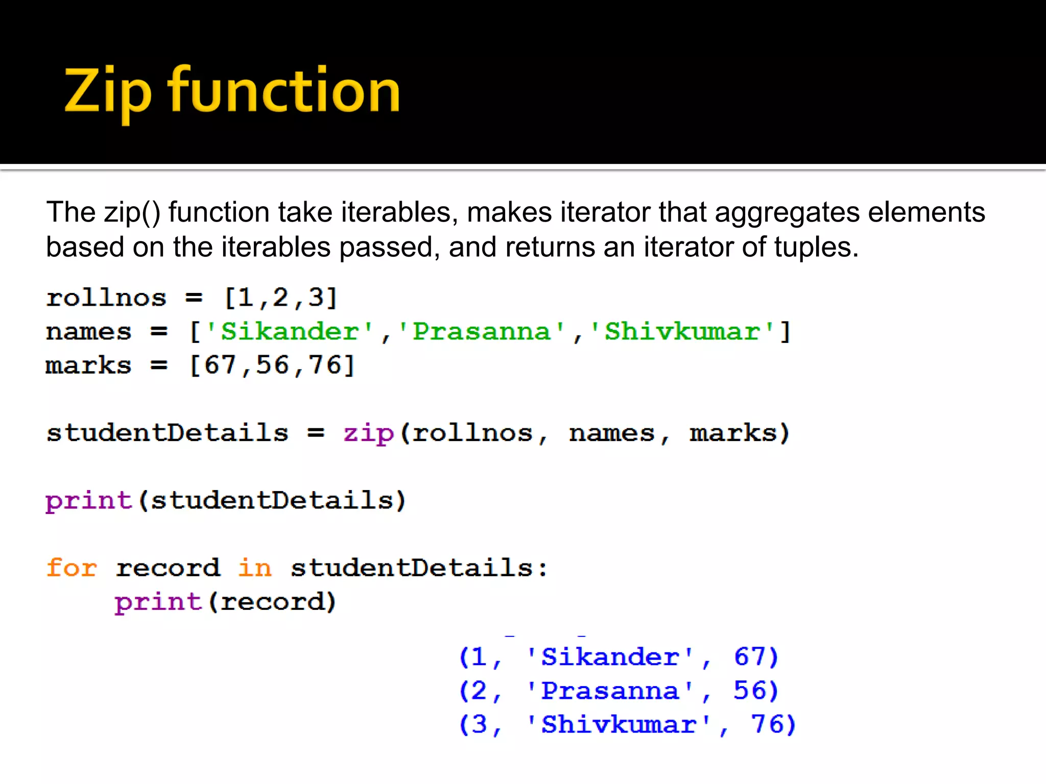 The zip() function take iterables, makes iterator that aggregates elements
based on the iterables passed, and returns an iterator of tuples.
 