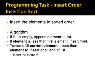  Insert the elements in sorted order.
 Algorithm
 If list is empty, append element to list.
 If element is less than first element, insert front.
 Traverse till current element is less than
element to insert or till end of list
 Insert the element.
 