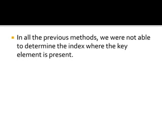  In all the previous methods, we were not able
to determine the index where the key
element is present.
 