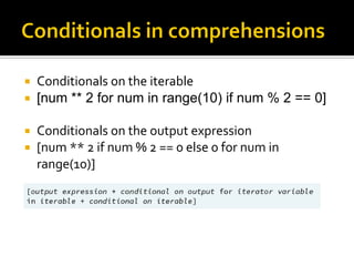  Conditionals on the iterable
 [num ** 2 for num in range(10) if num % 2 == 0]
 Conditionals on the output expression
 [num ** 2 if num % 2 == 0 else 0 for num in
range(10)]
 