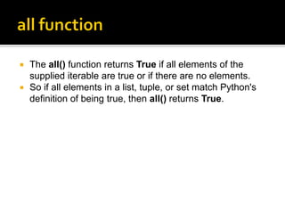  The all() function returns True if all elements of the
supplied iterable are true or if there are no elements.
 So if all elements in a list, tuple, or set match Python's
definition of being true, then all() returns True.
 