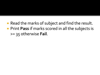  Read the marks of subject and find the result.
 Print Pass if marks scored in all the subjects is
>= 35 otherwise Fail.
 