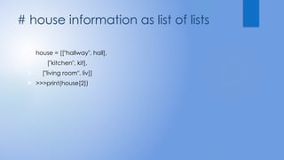 # house information as list of lists
 house = [["hallway", hall],
 ["kitchen", kit],
 ["living room", liv]]
 >>>print(house[2])
 