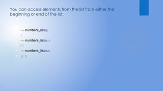 You can access elements from the list from either the
beginning or end of the list:
 >>> numbers_list[0]
 1
 >>> numbers_list[0:1]
 [1]
 >>> numbers_list[0:2]
 [1, 2]
 