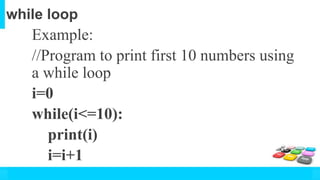 while loop
Example:
//Program to print first 10 numbers using
a while loop
i=0
while(i<=10):
print(i)
i=i+1
 