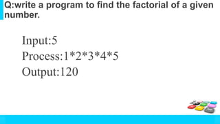 Q:write a program to find the factorial of a given
number.
Input:5
Process:1*2*3*4*5
Output:120
 