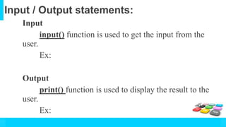 Input / Output statements:
Input
input() function is used to get the input from the
user.
Ex:
Output
print() function is used to display the result to the
user.
Ex:
 