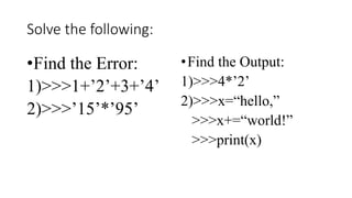 Solve the following:
•Find the Error:
1)>>>1+’2’+3+’4’
2)>>>’15’*’95’
•Find the Output:
1)>>>4*’2’
2)>>>x=“hello,”
>>>x+=“world!”
>>>print(x)
 