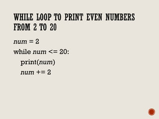 WHILE LOOP TO PRINT EVEN NUMBERS
FROM 2 TO 20
num = 2
while num <= 20:
print(num)
num += 2
 