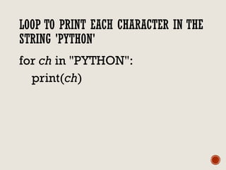 LOOP TO PRINT EACH CHARACTER IN THE
STRING 'PYTHON'
for ch in "PYTHON":
print(ch)
 
