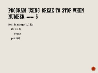 PROGRAM USING BREAK TO STOP WHEN
NUMBER == 5
for i in range(1, 11):
if i == 5:
break
print(i)
 