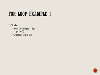FOR LOOP EXAMPLE 1
 Code:
 for i in range(1, 6):
print(i)
 Output: 1 2 3 4 5
 