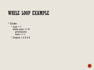 WHILE LOOP EXAMPLE
 Code:
 num = 1
while num <= 5:
print(num)
num += 1
 Output: 1 2 3 4 5
 