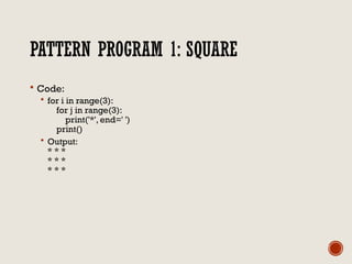 PATTERN PROGRAM 1: SQUARE
 Code:
 for i in range(3):
for j in range(3):
print('*', end=' ')
print()
 Output:
* * *
* * *
* * *
 