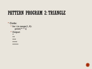 PATTERN PROGRAM 2: TRIANGLE
 Code:
 for i in range(1, 6):
print('*' * i)
 Output:
*
**
***
****
*****
 