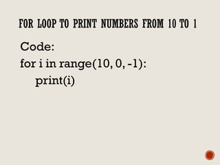 FOR LOOP TO PRINT NUMBERS FROM 10 TO 1
Code:
for i in range(10, 0, -1):
print(i)
 