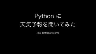 Python に
天気予報を聞いてみた
@kawatomo.0331
 