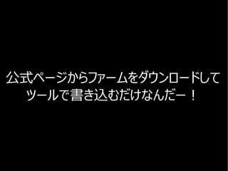 公式ページからファームをダウンロードして
ツールで書き込むだけなんだー！
 