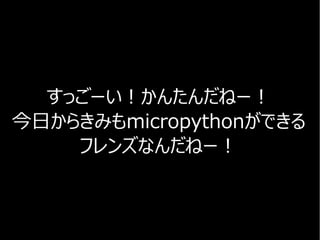 すっごーい！かんたんだねー！
今日からきみもmicropythonができる
フレンズなんだねー！
 
