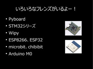いろいろなフレンズがいるよー！
●
Pyboard
●
STM32シリーズ
●
Wipy
●
ESP8266、ESP32
●
microbit、chibibit
●
Arduino M0
 