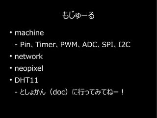 もじゅーる
●
machine
- Pin、Timer、PWM、ADC、SPI、I2C
●
network
●
neopixel
●
DHT11
- としょかん（doc）に行ってみてねー！
 