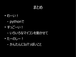 まとめ
●
わーい！
- pythonで
●
すっごーい！
- いろいろなマイコンを動かせて
●
たーのしー！
- かんたんにIoTっぽいこと
 