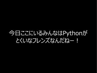 今日ここにいるみんなはPythonが
とくいなフレンズなんだねー！
 