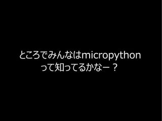 ところでみんなはmicropython
って知ってるかなー？
 