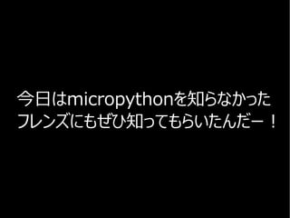 今日はmicropythonを知らなかった
フレンズにもぜひ知ってもらいたんだー！
 