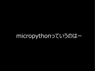 micropythonっていうのはー
 