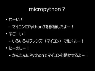 micropython？
●
わーい！
- マイコンにPython3を移植したよー！
●
すごーい！
- いろいろなフレンズ（マイコン）で動くよー！
●
たーのしー！
- かんたんにPythonでマイコンを動かせるよー！
 