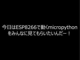 今日はESP8266で動くmicropython
をみんなに見てもらいたいんだー！
 