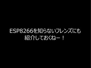 ESP8266を知らないフレンズにも
紹介しておくねー！
 