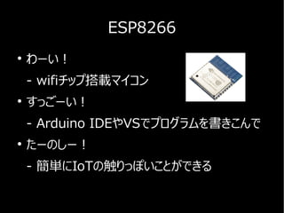 ESP8266
●
わーい！
- wifiチップ搭載マイコン
●
すっごーい！
- Arduino IDEやVSでプログラムを書きこんで
●
たーのしー！
- 簡単にIoTの触りっぽいことができる
 