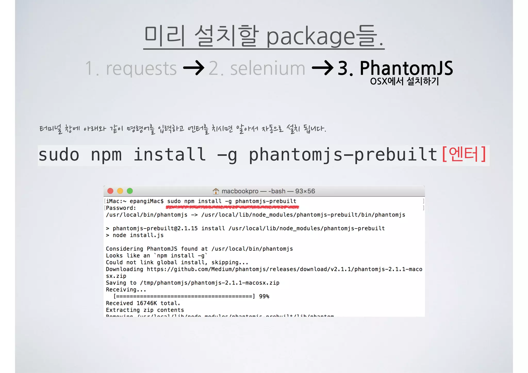 미리 설치할 package들. 1. requests 2. selenium 3. PhantomJS sudo npm install -g phantomjs-prebuilt[엔터] 터미널 창에 아래와 같이 명령어를 입력하고 엔터를 치시면 알아서 자동으로 설치 됩니다. OSX에서 설치하기 