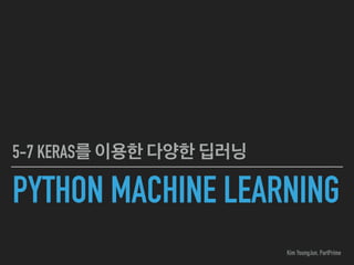 PYTHON MACHINE LEARNING
5-7 KERAS를 이용한 다양한 딥러닝
Kim YoungJun, PartPrime
 
