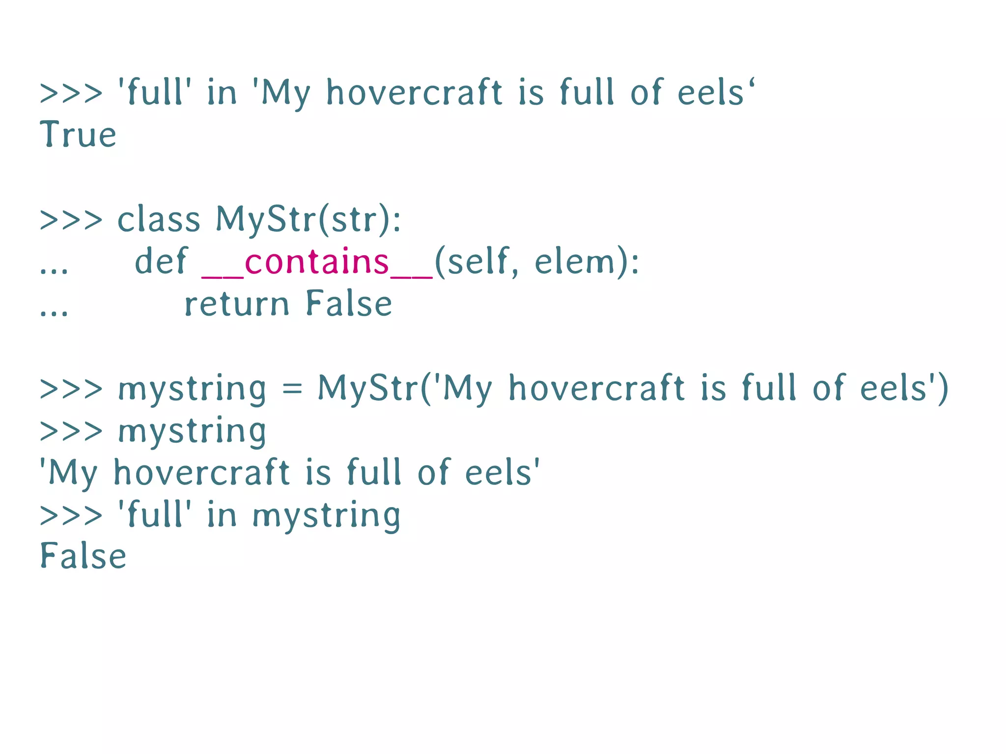 >>> 'full' in 'My hovercraft is full of eels‘
True

>>> class MyStr(str):
...  def __contains__(self, elem):
...     return False

>>> mystring = MyStr('My hovercraft is full of eels')
>>> mystring
'My hovercraft is full of eels'
>>> 'full' in mystring
False
 