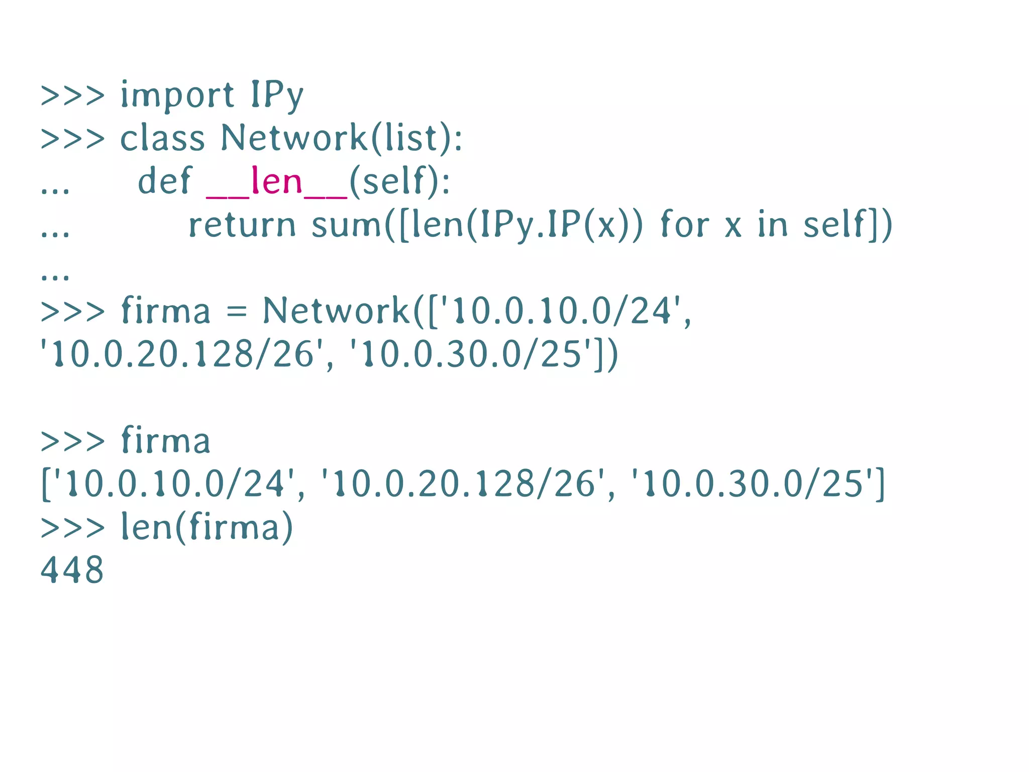 >>> import IPy
>>> class Network(list):
...   def __len__(self):
...      return sum([len(IPy.IP(x)) for x in self])
...
>>> firma = Network(['10.0.10.0/24',
'10.0.20.128/26', '10.0.30.0/25'])

>>> firma
['10.0.10.0/24', '10.0.20.128/26', '10.0.30.0/25']
>>> len(firma)
448
 