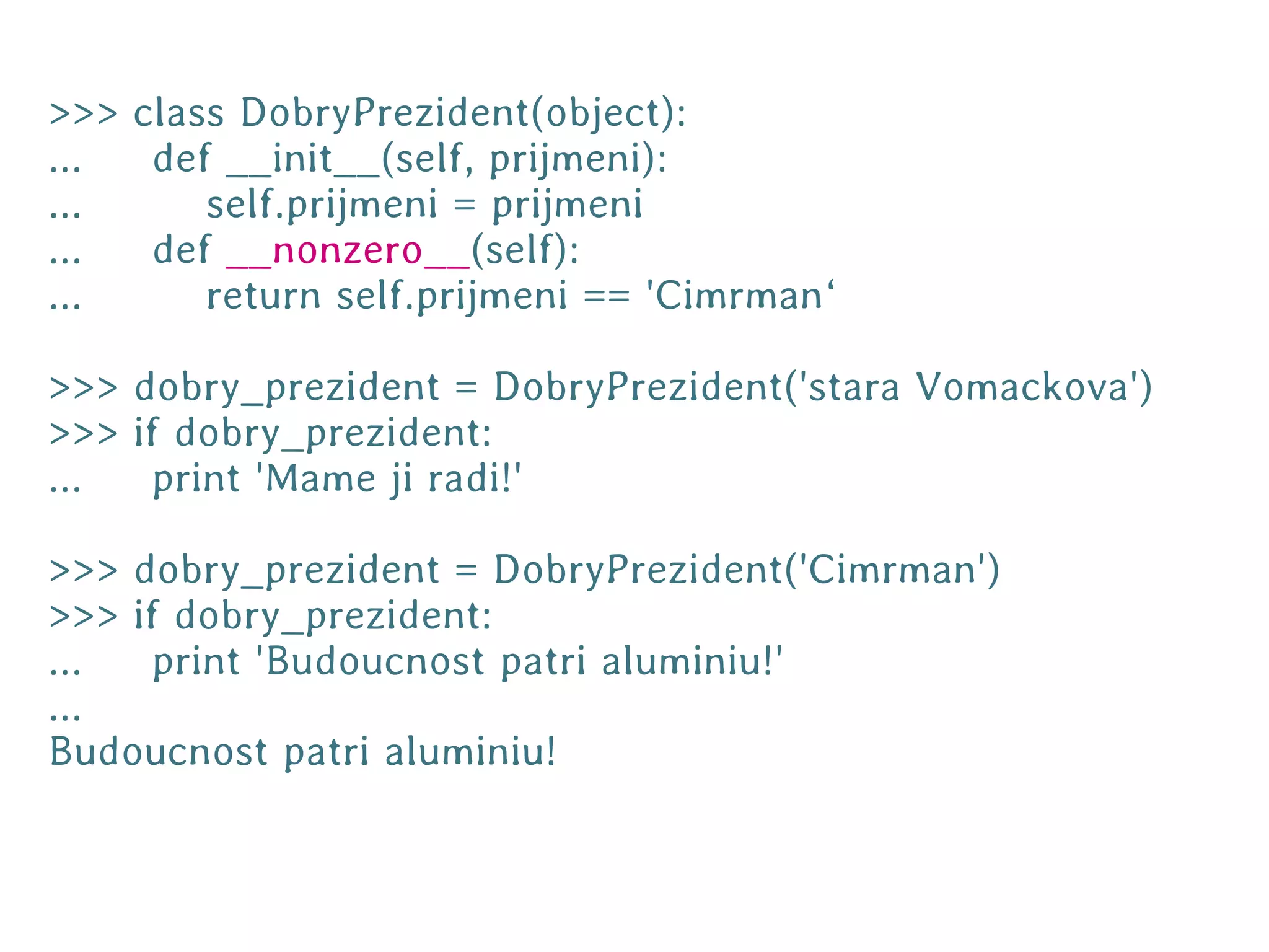 >>> class DobryPrezident(object):
...  def __init__(self, prijmeni):
...     self.prijmeni = prijmeni
...  def __nonzero__(self):
...     return self.prijmeni == 'Cimrman‘

>>> dobry_prezident = DobryPrezident('stara Vomackova')
>>> if dobry_prezident:
...  print 'Mame ji radi!'

>>> dobry_prezident = DobryPrezident('Cimrman')
>>> if dobry_prezident:
...  print 'Budoucnost patri aluminiu!'
...
Budoucnost patri aluminiu!
 