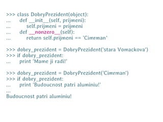 >>> class DobryPrezident(object):
...  def __init__(self, prijmeni):
...     self.prijmeni = prijmeni
...  def __nonzero__...