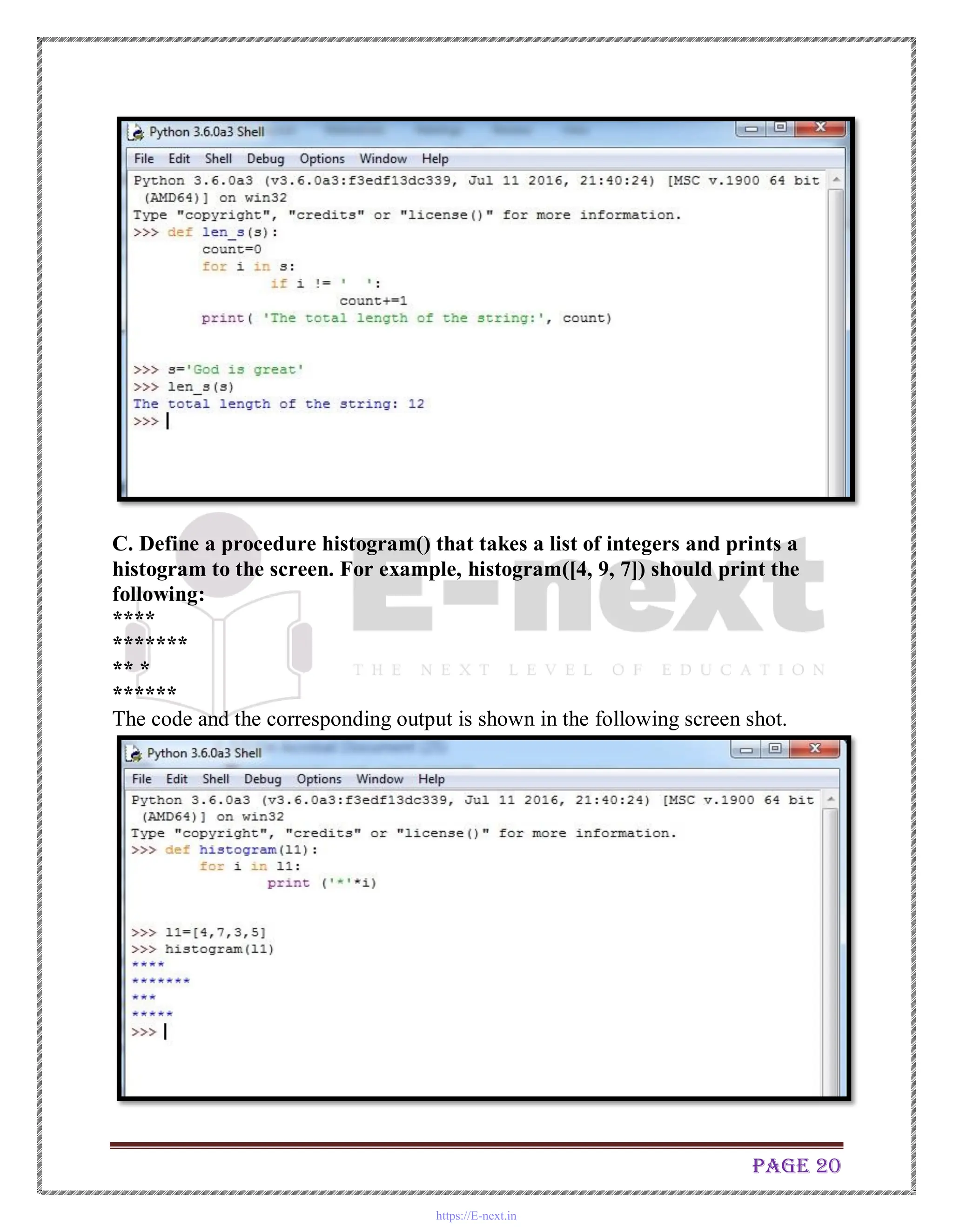Page 20
C. Define a procedure histogram() that takes a list of integers and prints a
histogram to the screen. For example, histogram([4, 9, 7]) should print the
following:
****
*******
** *
******
The code and the corresponding output is shown in the following screen shot.
https://E-next.in
 