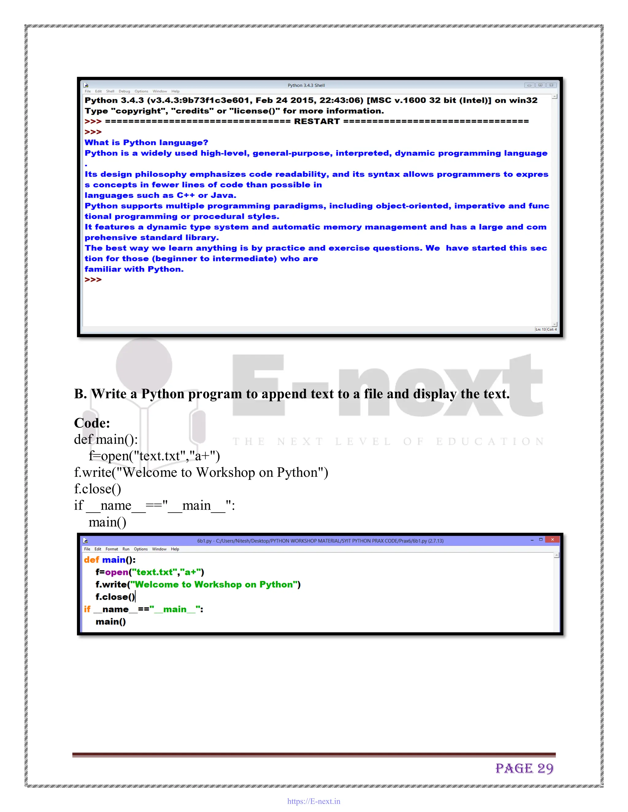 Page 29
B. Write a Python program to append text to a file and display the text.
Code:
def main():
f=open("text.txt","a+")
f.write("Welcome to Workshop on Python")
f.close()
if __name__=="__main__":
main()
https://E-next.in
 
