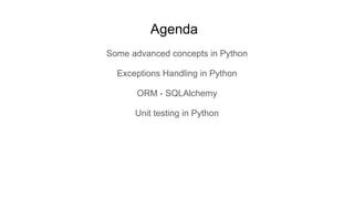 Agenda
Some advanced concepts in Python
Exceptions Handling in Python
ORM - SQLAlchemy
Unit testing in Python
 