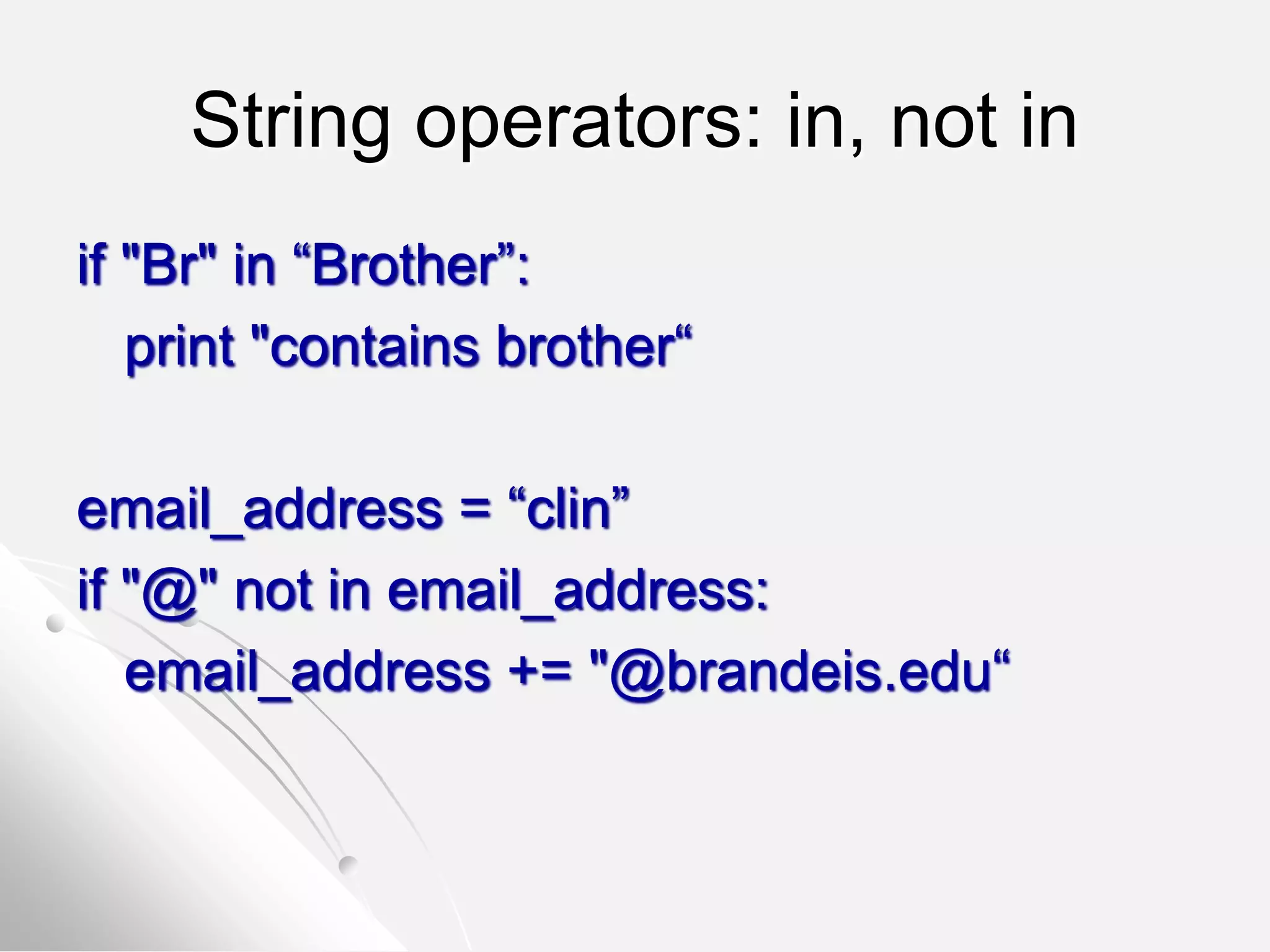 String operators: in, not in
if "Br" in “Brother”:
print "contains brother“
email_address = “clin”
if "@" not in email_address:
email_address += "@brandeis.edu“
 