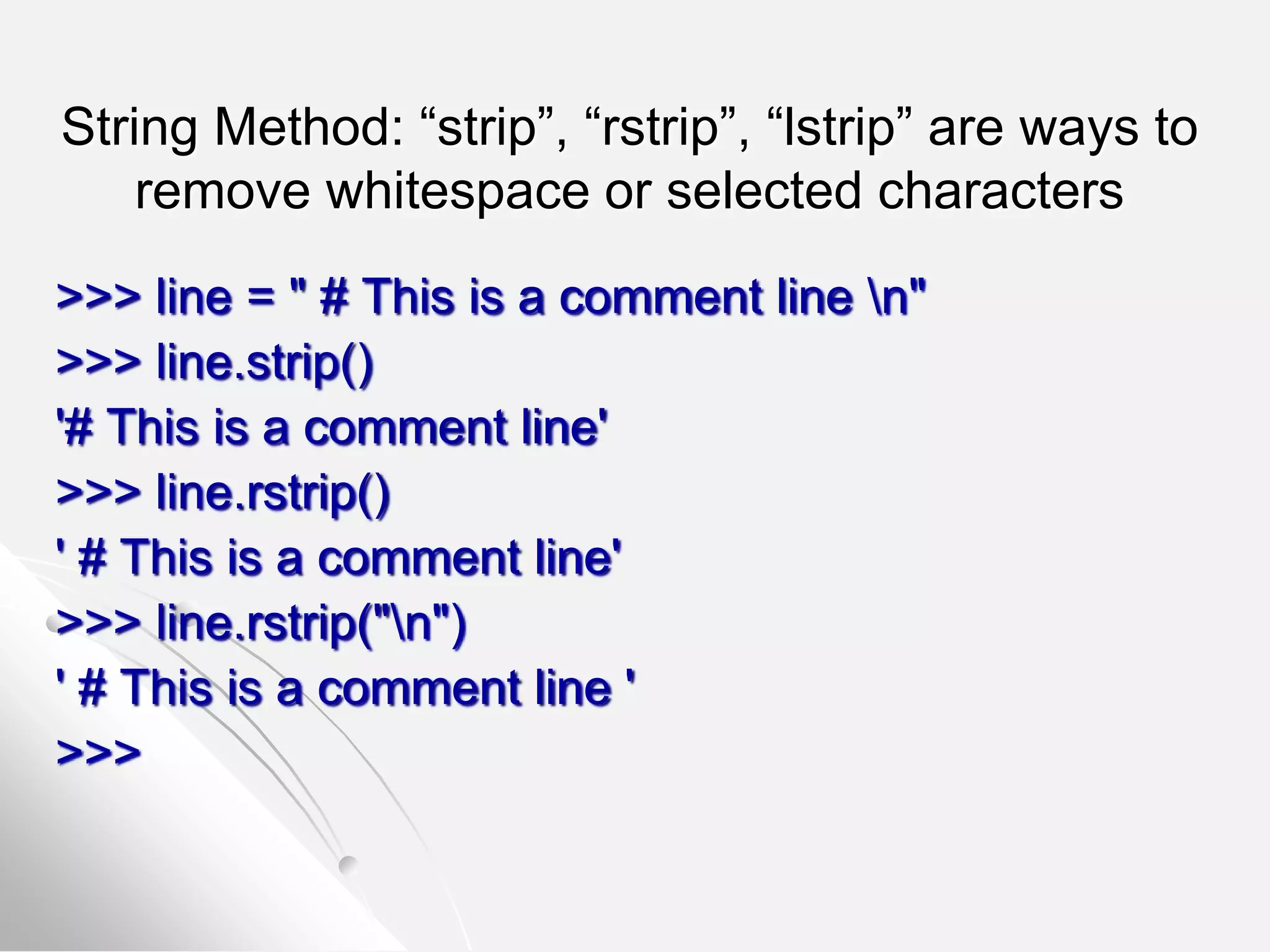 String Method: “strip”, “rstrip”, “lstrip” are ways to
remove whitespace or selected characters
>>> line = " # This is a comment line n"
>>> line.strip()
'# This is a comment line'
>>> line.rstrip()
' # This is a comment line'
>>> line.rstrip("n")
' # This is a comment line '
>>>
 