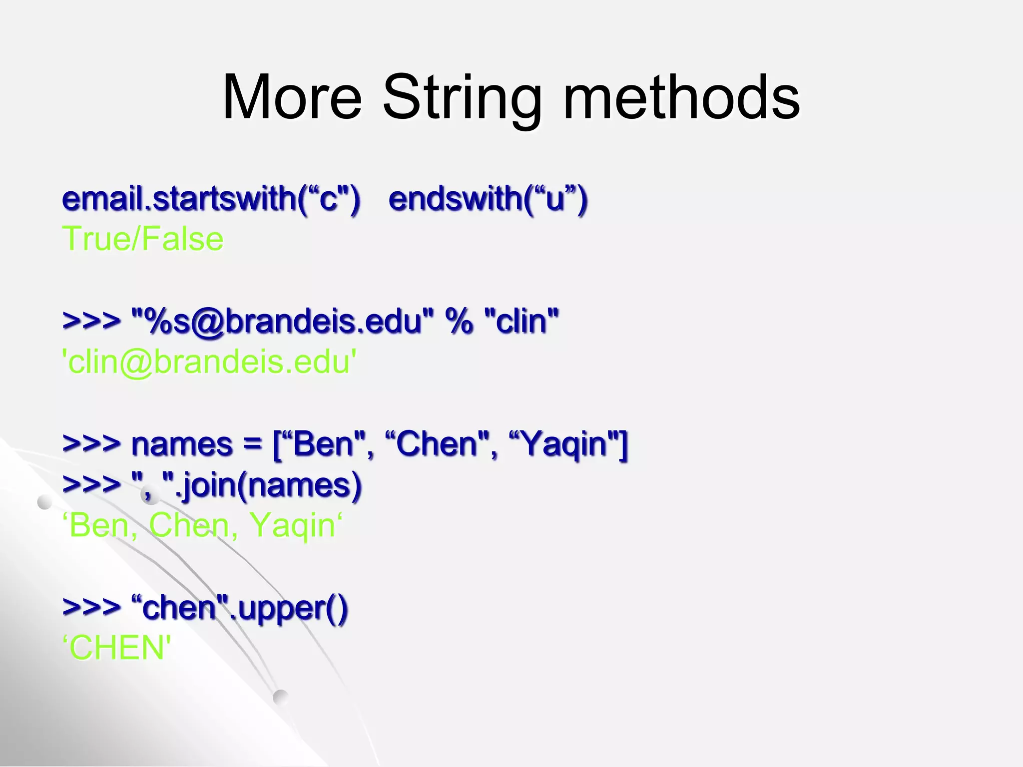 More String methods
email.startswith(“c") endswith(“u”)
True/False
>>> "%s@brandeis.edu" % "clin"
'clin@brandeis.edu'
>>> names = [“Ben", “Chen", “Yaqin"]
>>> ", ".join(names)
‘Ben, Chen, Yaqin‘
>>> “chen".upper()
‘CHEN'
 