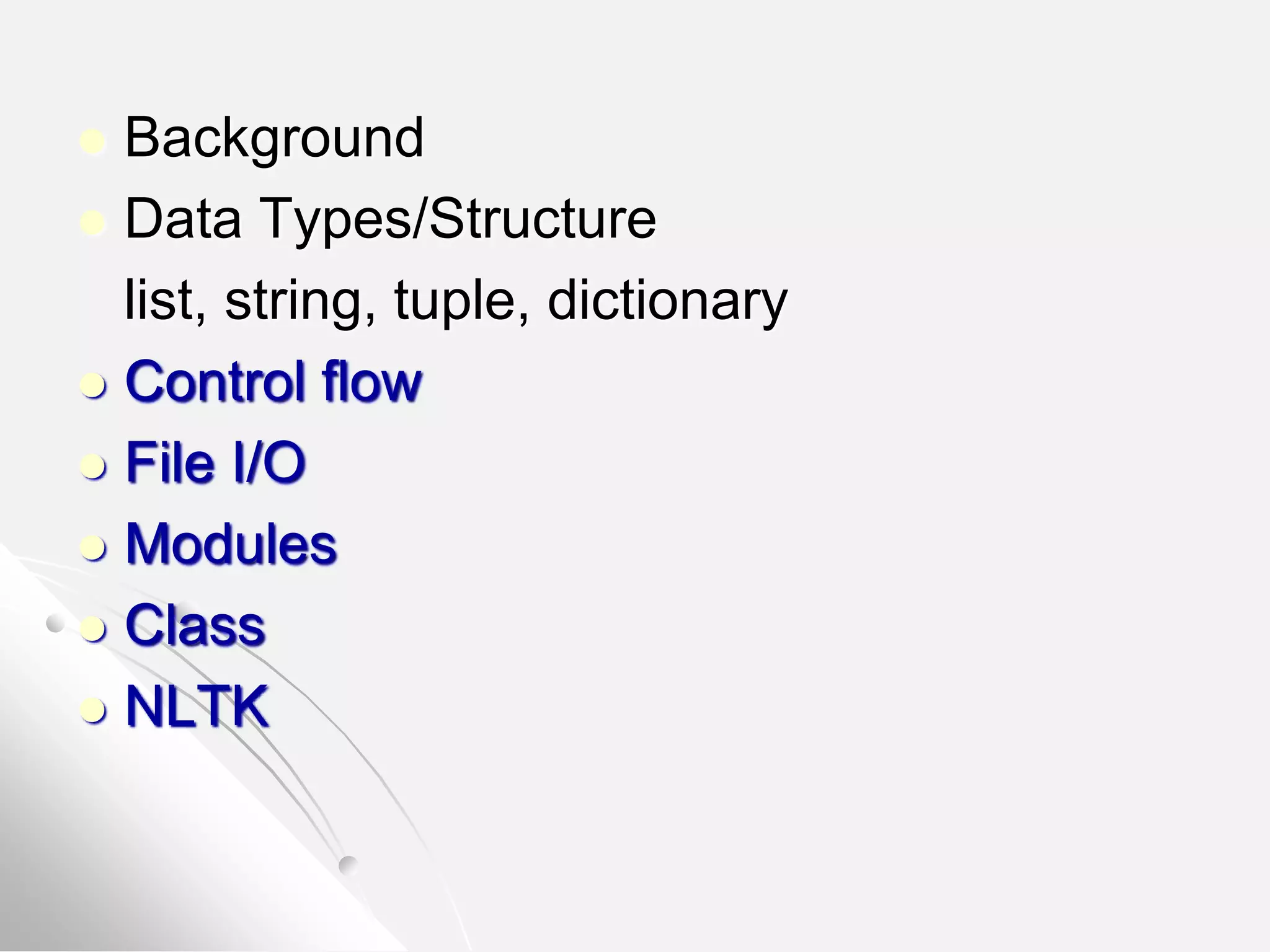  Background
 Data Types/Structure
list, string, tuple, dictionary
 Control flow
 File I/O
 Modules
 Class
 NLTK
 